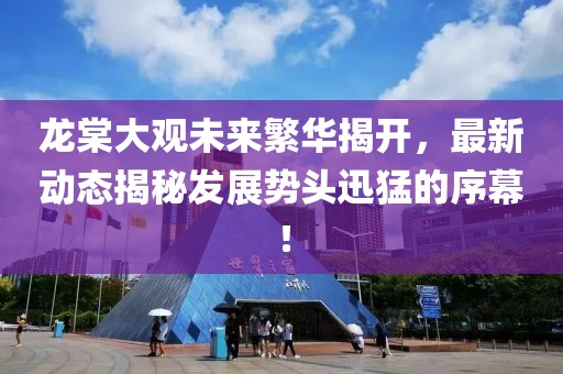 龍?zhí)拇笥^未來繁華揭開，最新動態(tài)揭秘發(fā)展勢頭迅猛的序幕！