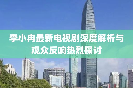 李小冉最新電視劇深度解析與觀眾反響熱烈探討