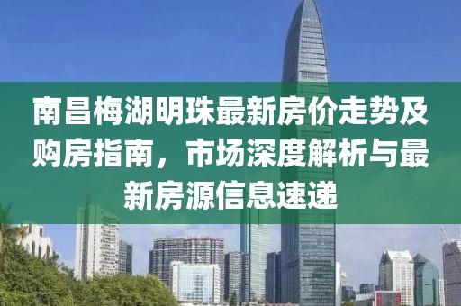 南昌梅湖明珠最新房價走勢及購房指南，市場深度解析與最新房源信息速遞
