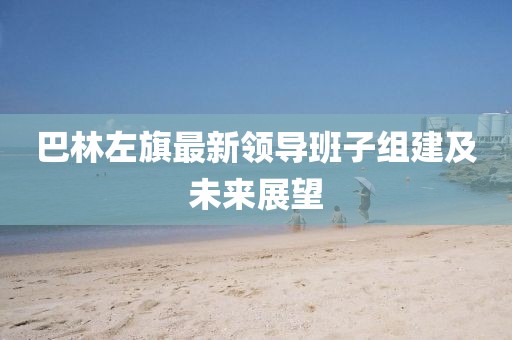 巴林左旗最新領(lǐng)導(dǎo)班子組建及未來展望