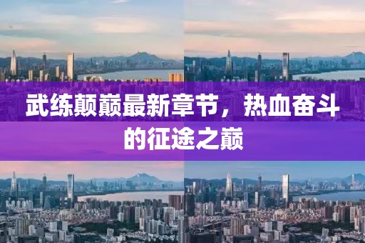 武練顛巔最新章節(jié)，熱血奮斗的征途之巔