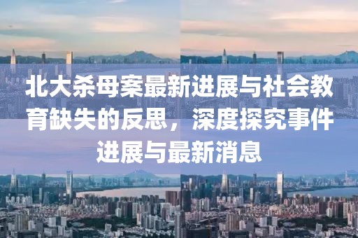 北大殺母案最新進展與社會教育缺失的反思，深度探究事件進展與最新消息