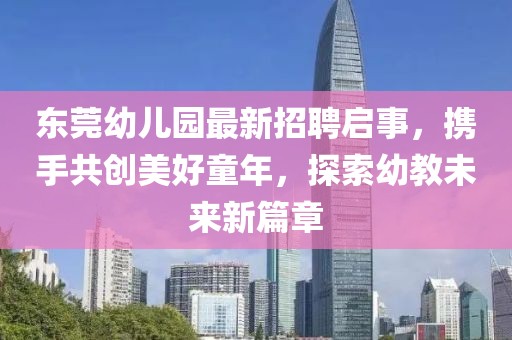 東莞幼兒園最新招聘啟事，攜手共創(chuàng)美好童年，探索幼教未來(lái)新篇章