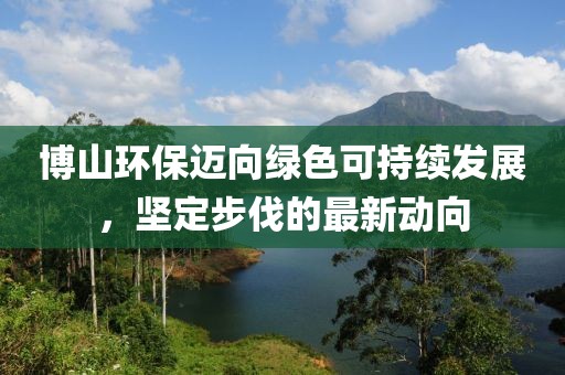 博山環(huán)保邁向綠色可持續(xù)發(fā)展，堅(jiān)定步伐的最新動(dòng)向