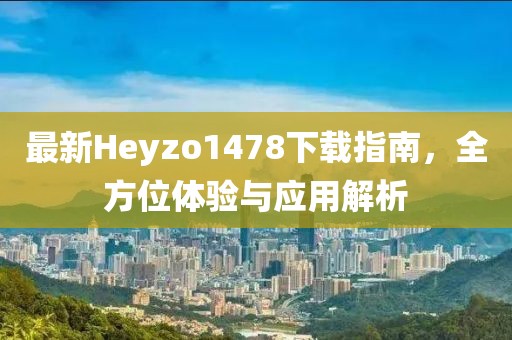 最新Heyzo1478下載指南，全方位體驗與應用解析