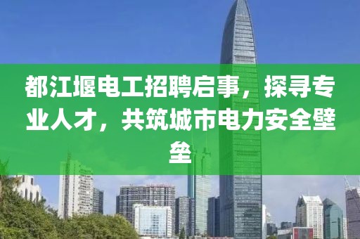 都江堰電工招聘啟事，探尋專業(yè)人才，共筑城市電力安全壁壘