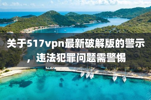 關(guān)于517vpn最新破解版的警示，違法犯罪問題需警惕