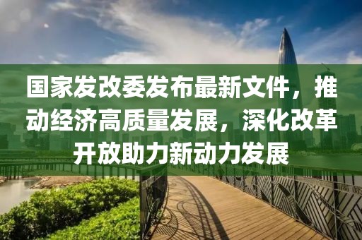 國(guó)家發(fā)改委發(fā)布最新文件，推動(dòng)經(jīng)濟(jì)高質(zhì)量發(fā)展，深化改革開放助力新動(dòng)力發(fā)展
