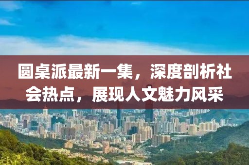 圓桌派最新一集，深度剖析社會(huì)熱點(diǎn)，展現(xiàn)人文魅力風(fēng)采