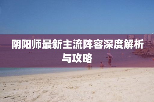 陰陽師最新主流陣容深度解析與攻略