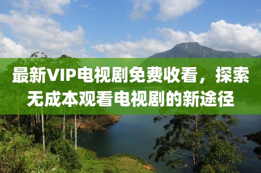 最新VIP電視劇免費(fèi)收看，探索無(wú)成本觀(guān)看電視劇的新途徑