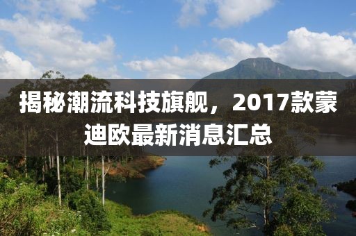 揭秘潮流科技旗艦，2017款蒙迪歐最新消息匯總