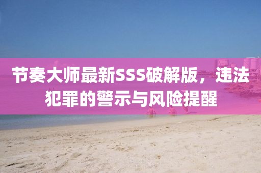 節(jié)奏大師最新SSS破解版，違法犯罪的警示與風(fēng)險(xiǎn)提醒