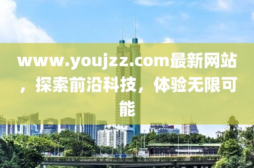 www.youjzz.com最新網(wǎng)站，探索前沿科技，體驗無限可能