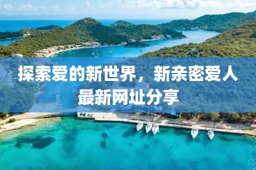 探索愛的新世界，新親密愛人最新網(wǎng)址分享