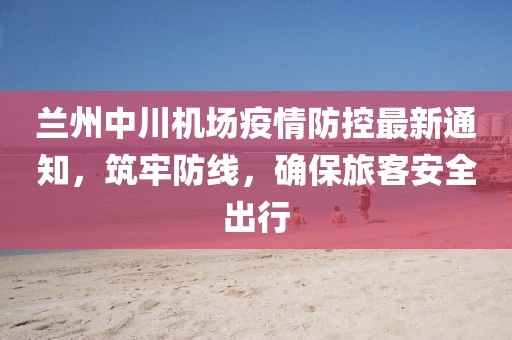 蘭州中川機(jī)場(chǎng)疫情防控最新通知，筑牢防線，確保旅客安全出行