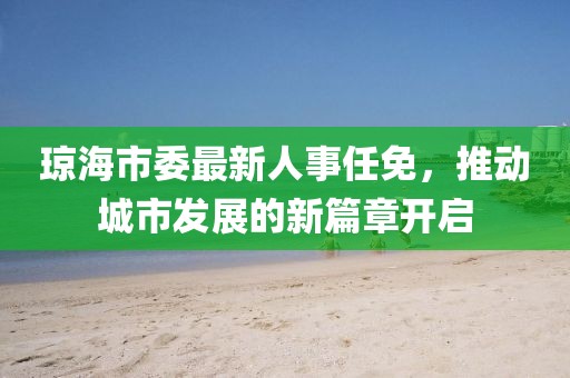 瓊海市委最新人事任免，推動(dòng)城市發(fā)展的新篇章開啟