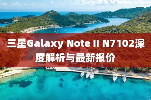 三星Galaxy Note II N7102深度解析與最新報(bào)價(jià)