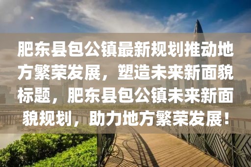 肥東縣包公鎮(zhèn)最新規(guī)劃推動(dòng)地方繁榮發(fā)展，塑造未來新面貌標(biāo)題，肥東縣包公鎮(zhèn)未來新面貌規(guī)劃，助力地方繁榮發(fā)展！