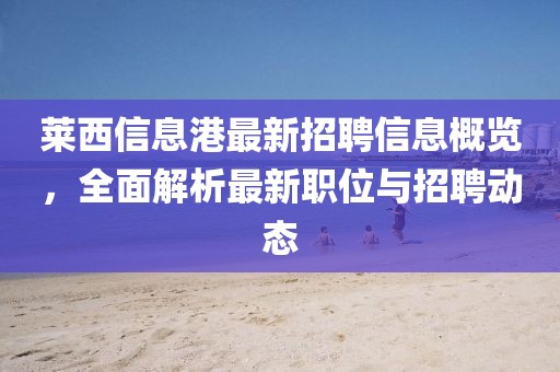 萊西信息港最新招聘信息概覽，全面解析最新職位與招聘動(dòng)態(tài)