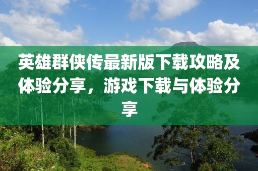 英雄群俠傳最新版下載攻略及體驗(yàn)分享，游戲下載與體驗(yàn)分享