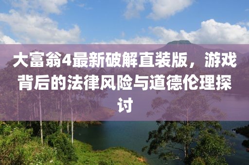 大富翁4最新破解直裝版，游戲背后的法律風(fēng)險(xiǎn)與道德倫理探討