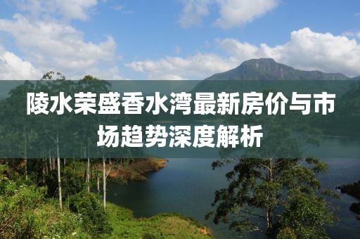 陵水榮盛香水灣最新房價與市場趨勢深度解析