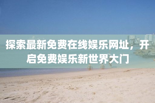 探索最新免費(fèi)在線娛樂網(wǎng)址，開啟免費(fèi)娛樂新世界大門