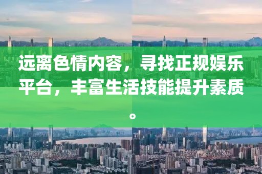遠(yuǎn)離色情內(nèi)容，尋找正規(guī)娛樂平臺(tái)，豐富生活技能提升素質(zhì)。