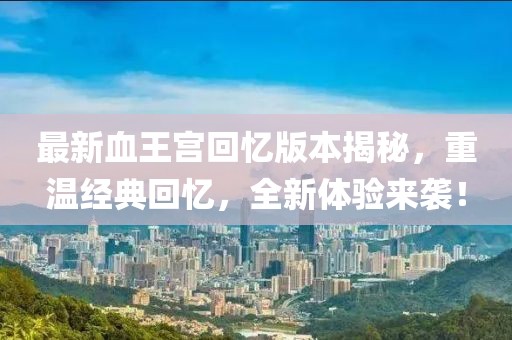 最新血王宮回憶版本揭秘，重溫經(jīng)典回憶，全新體驗(yàn)來(lái)襲！