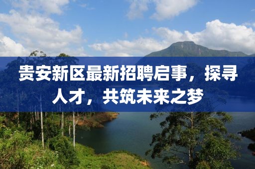 貴安新區(qū)最新招聘啟事，探尋人才，共筑未來之夢