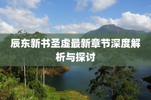 辰東新書圣虛最新章節(jié)深度解析與探討