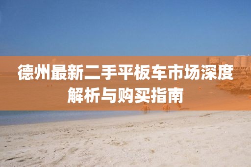 德州最新二手平板車市場(chǎng)深度解析與購(gòu)買指南