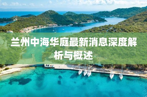 蘭州中海華庭最新消息深度解析與概述