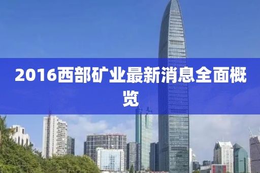 2016西部礦業(yè)最新消息全面概覽