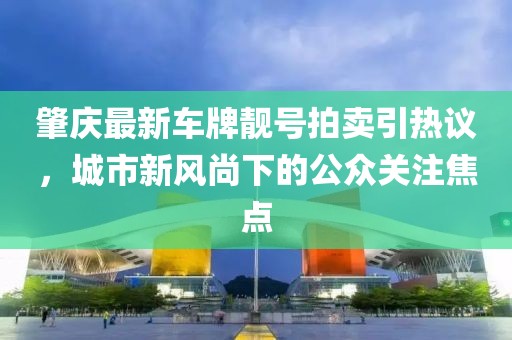 肇慶最新車牌靚號(hào)拍賣引熱議，城市新風(fēng)尚下的公眾關(guān)注焦點(diǎn)