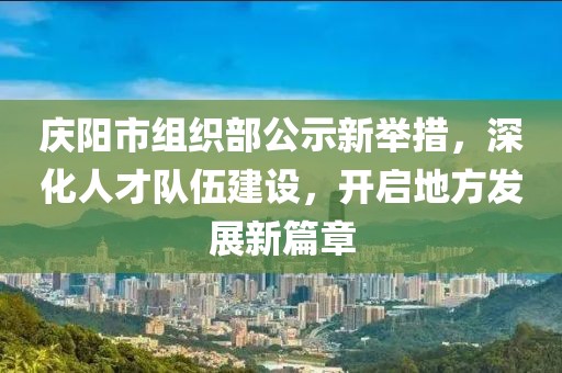 慶陽市組織部公示新舉措，深化人才隊(duì)伍建設(shè)，開啟地方發(fā)展新篇章